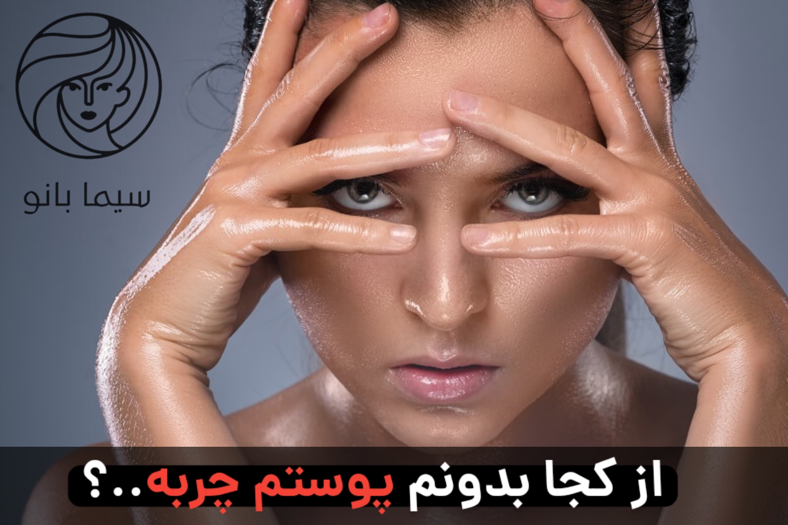 از کجا بفهمیم پوستمان چرب است؟ راهنمای جامع تشخیص و مراقبت از پوست چرب